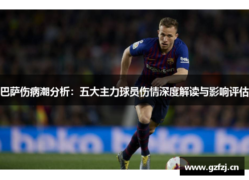 巴萨伤病潮分析:五大主力球员伤情深度解读与影响评估 巴萨伤病潮分析:五大主力球员伤情深度解读与影响评估